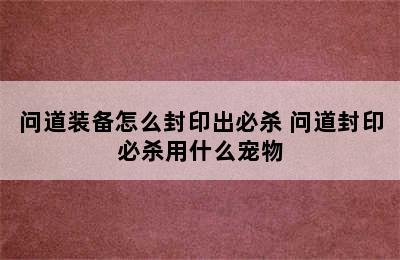 问道装备怎么封印出必杀 问道封印必杀用什么宠物